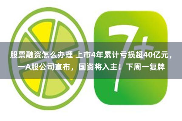 股票融资怎么办理 上市4年累计亏损超40亿元，一A股公司宣布，国资将入主！下周一复牌