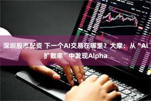 深圳股市配资 下一个AI交易在哪里？大摩：从“AI扩散率”中发现Alpha