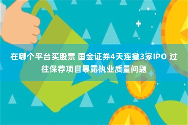 在哪个平台买股票 国金证券4天连撤3家IPO 过往保荐项目暴露执业质量问题