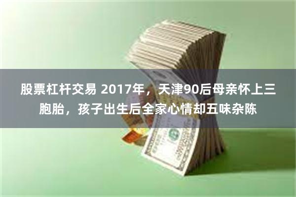 股票杠杆交易 2017年，天津90后母亲怀上三胞胎，孩子出生后全家心情却五味杂陈