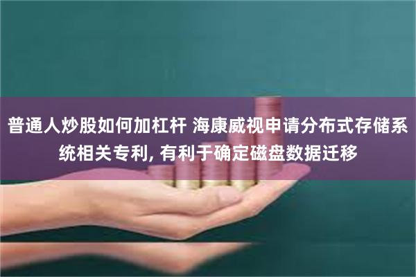 普通人炒股如何加杠杆 海康威视申请分布式存储系统相关专利, 有利于确定磁盘数据迁移