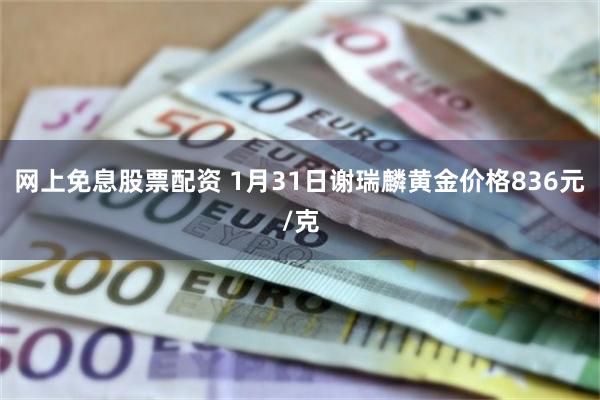 网上免息股票配资 1月31日谢瑞麟黄金价格836元/克