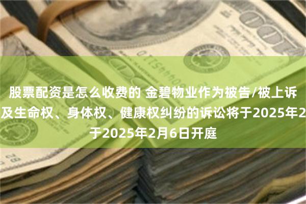 股票配资是怎么收费的 金碧物业作为被告/被上诉人的1起涉及生命权、身体权、健康权纠纷的诉讼将于2025年2月6日开庭