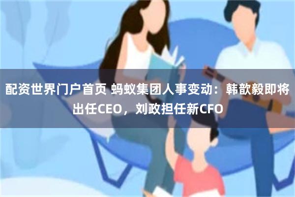 配资世界门户首页 蚂蚁集团人事变动：韩歆毅即将出任CEO，刘政担任新CFO