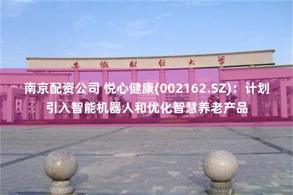 南京配资公司 悦心健康(002162.SZ)：计划引入智能机器人和优化智慧养老产品