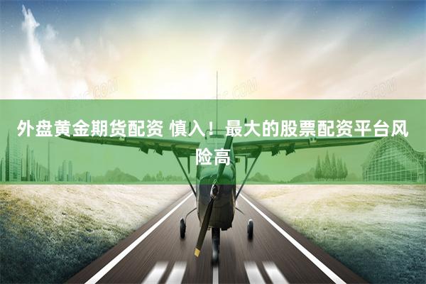 外盘黄金期货配资 慎入！最大的股票配资平台风险高