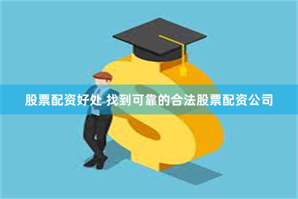 股票配资好处 找到可靠的合法股票配资公司