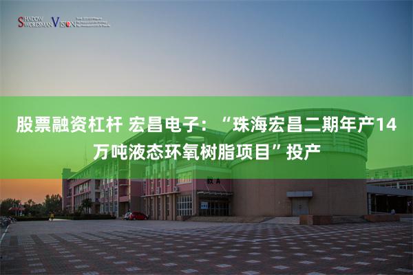 股票融资杠杆 宏昌电子：“珠海宏昌二期年产14万吨液态环氧树脂项目”投产