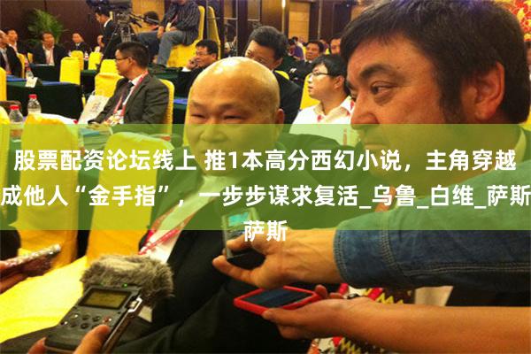 股票配资论坛线上 推1本高分西幻小说，主角穿越成他人“金手指”，一步步谋求复活_乌鲁_白维_萨斯