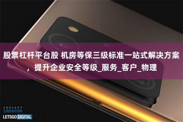 股票杠杆平台股 机房等保三级标准一站式解决方案，提升企业安全等级_服务_客户_物理
