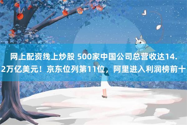 网上配资线上炒股 500家中国公司总营收达14.2万亿美元！京东位列第11位，阿里进入利润榜前十