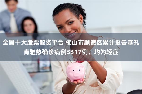 全国十大股票配资平台 佛山市顺德区累计报告基孔肯雅热确诊病例3317例，均为轻症