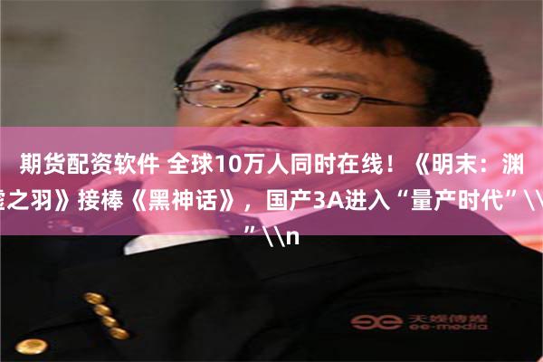 期货配资软件 全球10万人同时在线！《明末：渊虚之羽》接棒《黑神话》，国产3A进入“量产时代”\n