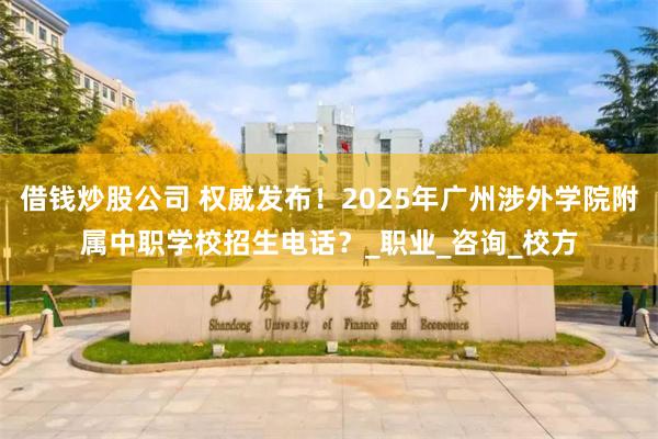 借钱炒股公司 权威发布！2025年广州涉外学院附属中职学校招生电话？_职业_咨询_校方