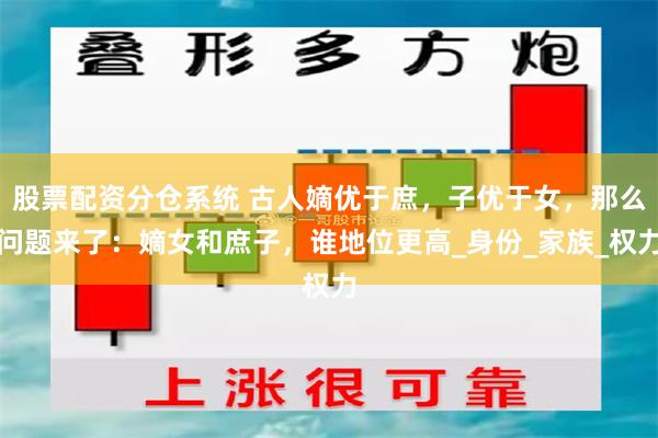股票配资分仓系统 古人嫡优于庶，子优于女，那么问题来了：嫡女和庶子，谁地位更高_身份_家族_权力