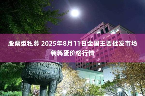股票型私募 2025年8月11日全国主要批发市场鹌鹑蛋价格行情