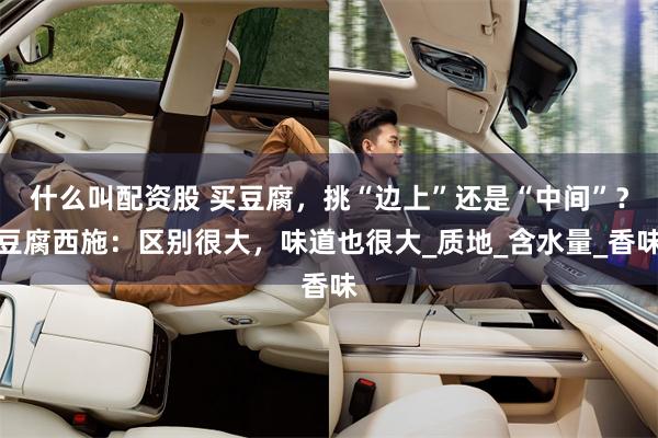 什么叫配资股 买豆腐，挑“边上”还是“中间”？豆腐西施：区别很大，味道也很大_质地_含水量_香味
