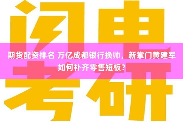 期货配资排名 万亿成都银行换帅，新掌门黄建军如何补齐零售短板？