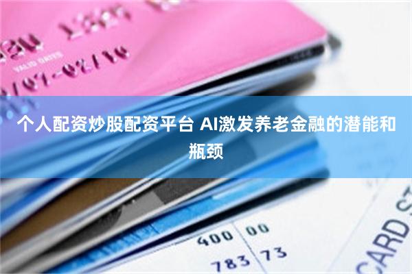 个人配资炒股配资平台 AI激发养老金融的潜能和瓶颈