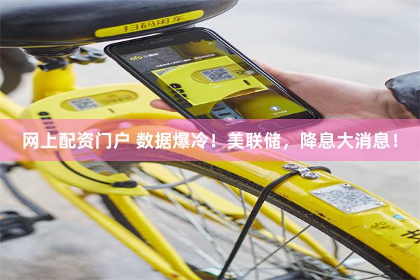 网上配资门户 数据爆冷！美联储，降息大消息！