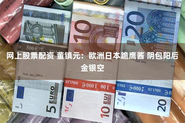 网上股票配资 董镇元：欧洲日本跪鹰酱 阴包阳后金银空