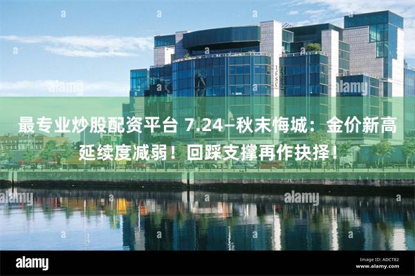 最专业炒股配资平台 7.24—秋末悔城：金价新高延续度减弱！回踩支撑再作抉择！