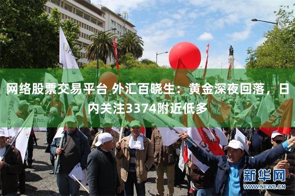 网络股票交易平台 外汇百晓生：黄金深夜回落，日内关注3374附近低多