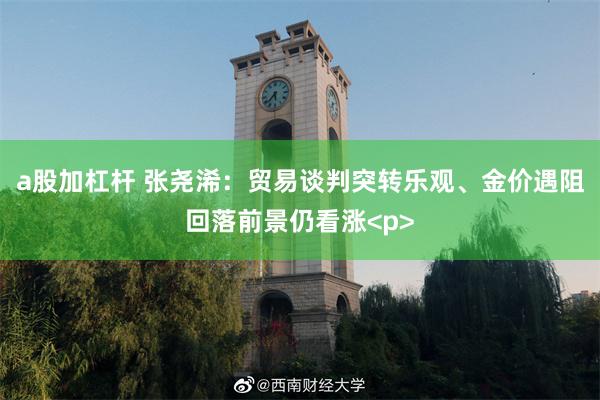 a股加杠杆 张尧浠：贸易谈判突转乐观、金价遇阻回落前景仍看涨<p>