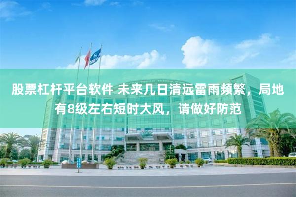 股票杠杆平台软件 未来几日清远雷雨频繁，局地有8级左右短时大风，请做好防范