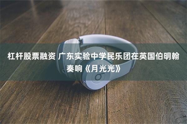 杠杆股票融资 广东实验中学民乐团在英国伯明翰奏响《月光光》