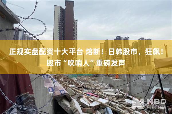 正规实盘配资十大平台 熔断！日韩股市，狂飙！股市“吹哨人”重磅发声