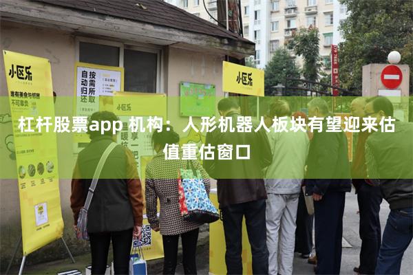 杠杆股票app 机构：人形机器人板块有望迎来估值重估窗口