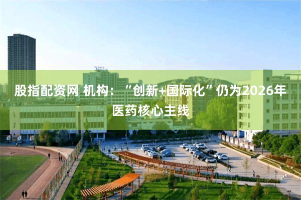 股指配资网 机构：“创新+国际化”仍为2026年医药核心主线