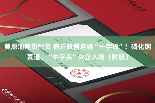 美原油期货配资 宿迁联盛连续“一字板”！磷化铟赛道，“中字头”央企入场（附股）
