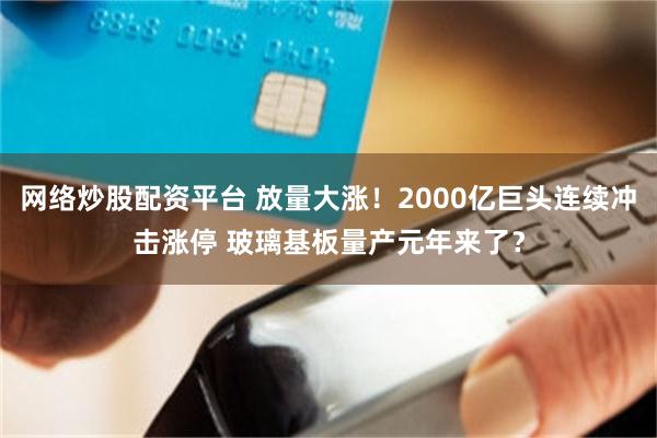 网络炒股配资平台 放量大涨！2000亿巨头连续冲击涨停 玻璃基板量产元年来了？