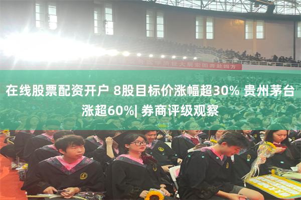 在线股票配资开户 8股目标价涨幅超30% 贵州茅台涨超60%| 券商评级观察