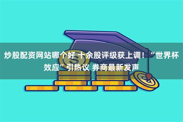 炒股配资网站哪个好 十余股评级获上调！“世界杯效应”引热议 券商最新发声