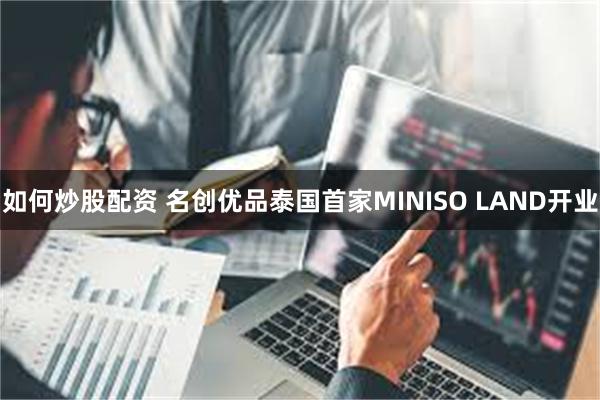 如何炒股配资 名创优品泰国首家MINISO LAND开业