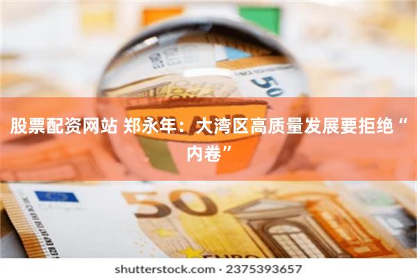 股票配资网站 郑永年：大湾区高质量发展要拒绝“内卷”