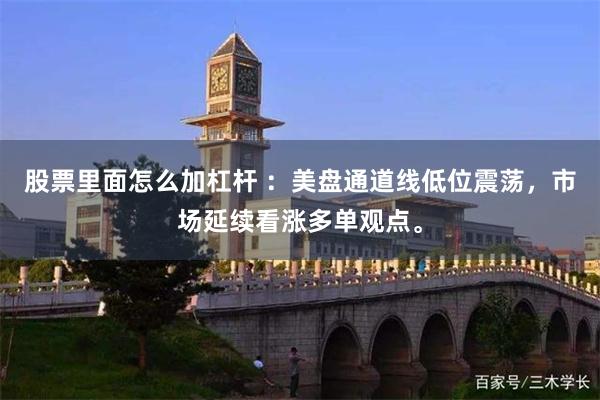 股票里面怎么加杠杆 ：美盘通道线低位震荡，市场延续看涨多单观点。