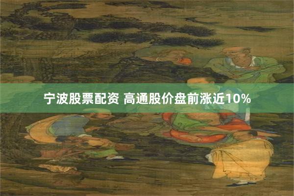 宁波股票配资 高通股价盘前涨近10%